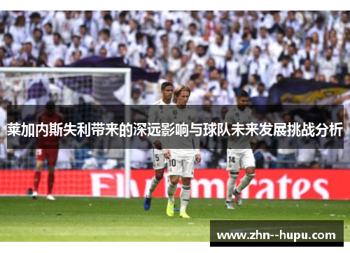 莱加内斯失利带来的深远影响与球队未来发展挑战分析