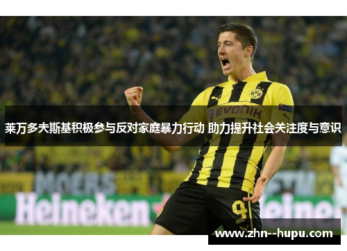 莱万多夫斯基积极参与反对家庭暴力行动 助力提升社会关注度与意识 莱万多夫斯基积极参与反对家庭暴力行动 助力提升社会关注度与意识