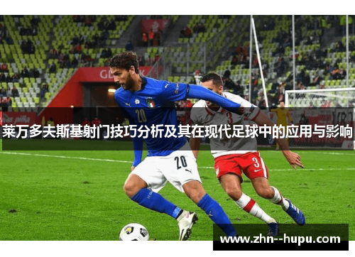 莱万多夫斯基射门技巧分析及其在现代足球中的应用与影响 莱万多夫斯基射门技巧分析及其在现代足球中的应用与影响