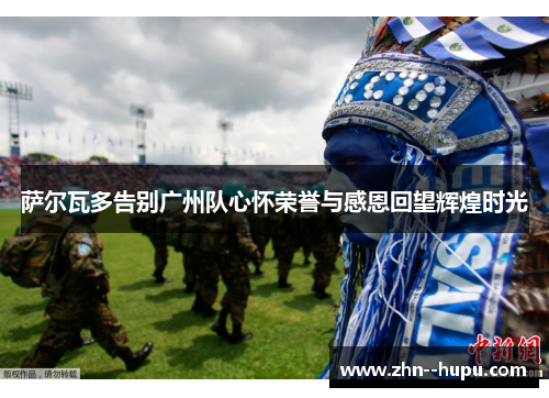 萨尔瓦多告别广州队心怀荣誉与感恩回望辉煌时光