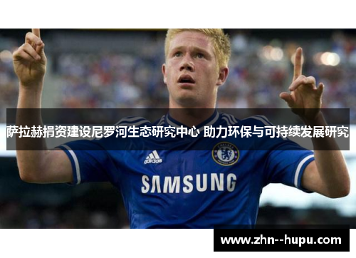 萨拉赫捐资建设尼罗河生态研究中心 助力环保与可持续发展研究