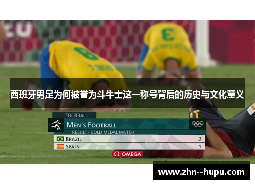 西班牙男足为何被誉为斗牛士这一称号背后的历史与文化意义 西班牙男足为何被誉为斗牛士这一称号背后的历史与文化意义