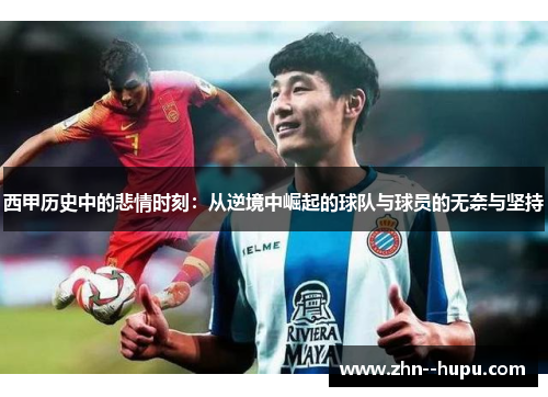 西甲历史中的悲情时刻:从逆境中崛起的球队与球员的无奈与坚持 西甲历史中的悲情时刻:从逆境中崛起的球队与球员的无奈与坚持
