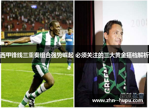 西甲锋线三重奏组合强势崛起 必须关注的三大黄金搭档解析 西甲锋线三重奏组合强势崛起 必须关注的三大黄金搭档解析
