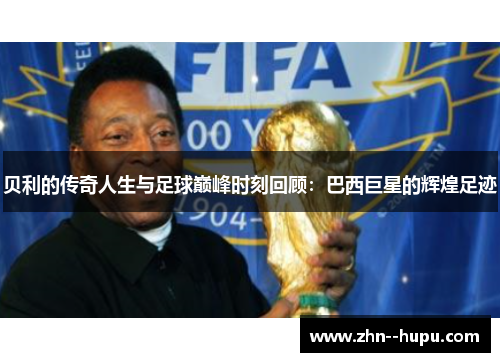 贝利的传奇人生与足球巅峰时刻回顾:巴西巨星的辉煌足迹 贝利的传奇人生与足球巅峰时刻回顾:巴西巨星的辉煌足迹