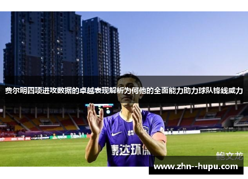 费尔明四项进攻数据的卓越表现解析为何他的全面能力助力球队锋线威力