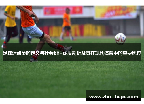 足球运动员的定义与社会价值深度剖析及其在现代体育中的重要地位 足球运动员的定义与社会价值深度剖析及其在现代体育中的重要地位