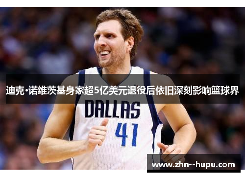 迪克·诺维茨基身家超5亿美元退役后依旧深刻影响篮球界 迪克·诺维茨基身家超5亿美元退役后依旧深刻影响篮球界