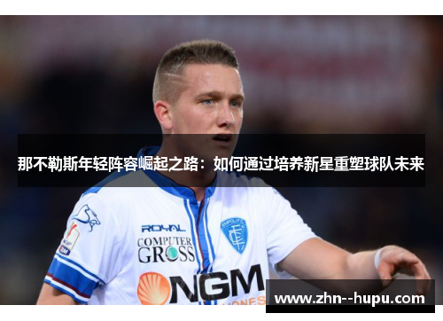 那不勒斯年轻阵容崛起之路:如何通过培养新星重塑球队未来 那不勒斯年轻阵容崛起之路:如何通过培养新星重塑球队未来