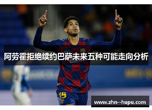 阿劳霍拒绝续约巴萨未来五种可能走向分析