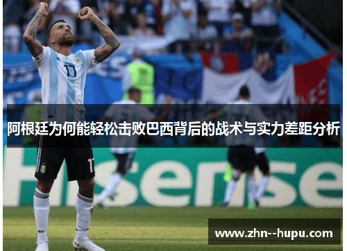 阿根廷为何能轻松击败巴西背后的战术与实力差距分析
