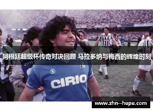 阿根廷超级杯传奇对决回顾 马拉多纳与梅西的辉煌时刻