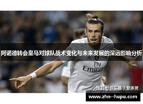 阿诺德转会皇马对球队战术变化与未来发展的深远影响分析