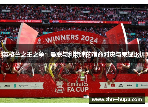 英格兰之王之争:曼联与利物浦的宿命对决与荣耀比拼 英格兰之王之争:曼联与利物浦的宿命对决与荣耀比拼