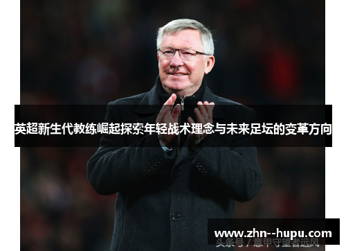 英超新生代教练崛起探索年轻战术理念与未来足坛的变革方向
