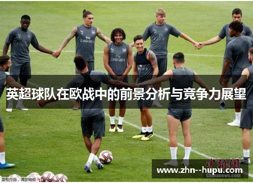 英超球队在欧战中的前景分析与竞争力展望