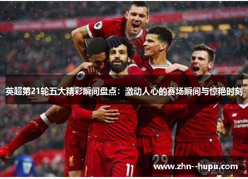 英超第21轮五大精彩瞬间盘点:激动人心的赛场瞬间与惊艳时刻 英超第21轮五大精彩瞬间盘点:激动人心的赛场瞬间与惊艳时刻