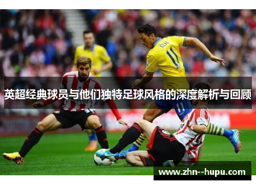 英超经典球员与他们独特足球风格的深度解析与回顾 英超经典球员与他们独特足球风格的深度解析与回顾