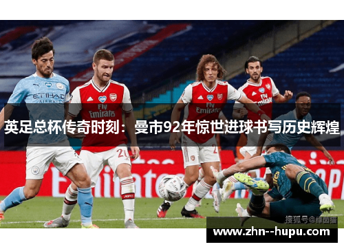 英足总杯传奇时刻:曼市92年惊世进球书写历史辉煌 英足总杯传奇时刻:曼市92年惊世进球书写历史辉煌