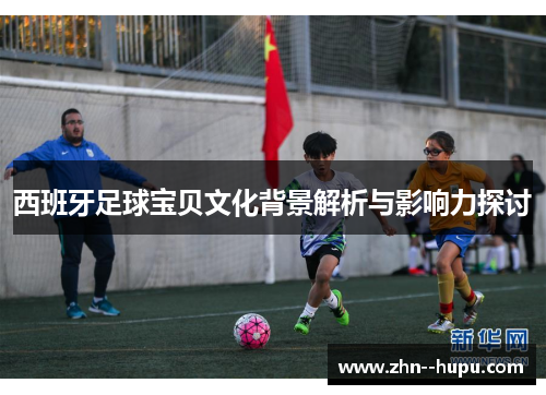 西班牙足球宝贝文化背景解析与影响力探讨 西班牙足球宝贝文化背景解析与影响力探讨