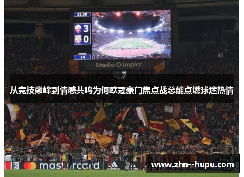 从竞技巅峰到情感共鸣为何欧冠豪门焦点战总能点燃球迷热情