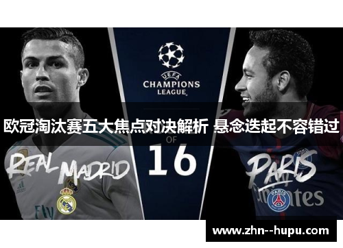 欧冠淘汰赛五大焦点对决解析 悬念迭起不容错过 欧冠淘汰赛五大焦点对决解析 悬念迭起不容错过