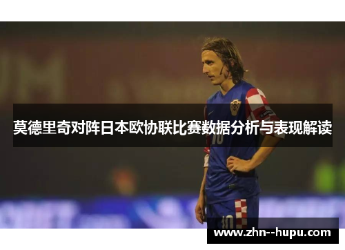 莫德里奇对阵日本欧协联比赛数据分析与表现解读 莫德里奇对阵日本欧协联比赛数据分析与表现解读