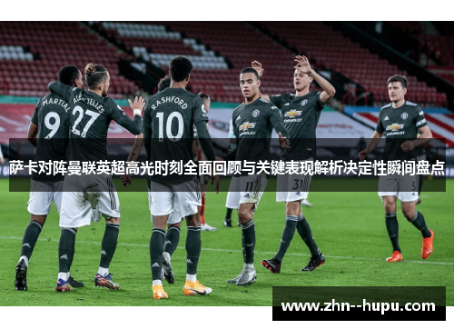 萨卡对阵曼联英超高光时刻全面回顾与关键表现解析决定性瞬间盘点 萨卡对阵曼联英超高光时刻全面回顾与关键表现解析决定性瞬间盘点