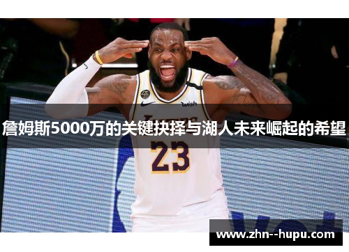 詹姆斯5000万的关键抉择与湖人未来崛起的希望 詹姆斯5000万的关键抉择与湖人未来崛起的希望