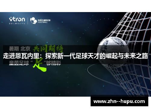 走进恩瓦内里:探索新一代足球天才的崛起与未来之路 走进恩瓦内里:探索新一代足球天才的崛起与未来之路