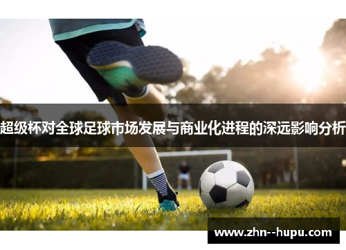 超级杯对全球足球市场发展与商业化进程的深远影响分析