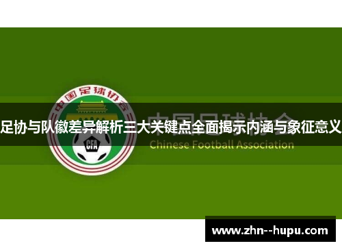 足协与队徽差异解析三大关键点全面揭示内涵与象征意义 足协与队徽差异解析三大关键点全面揭示内涵与象征意义
