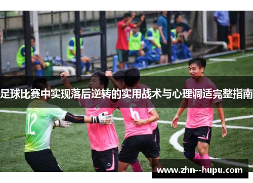 足球比赛中实现落后逆转的实用战术与心理调适完整指南 足球比赛中实现落后逆转的实用战术与心理调适完整指南