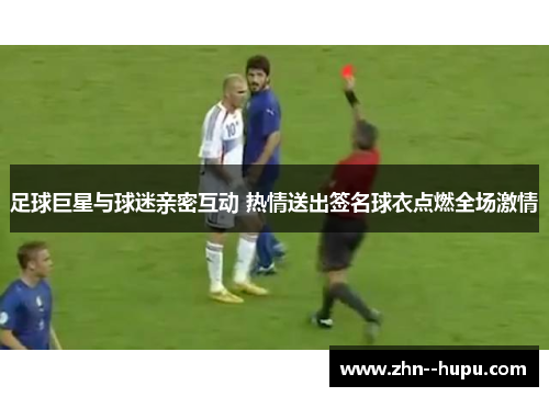 足球巨星与球迷亲密互动 热情送出签名球衣点燃全场激情 足球巨星与球迷亲密互动 热情送出签名球衣点燃全场激情