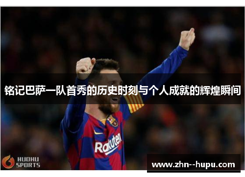 铭记巴萨一队首秀的历史时刻与个人成就的辉煌瞬间 铭记巴萨一队首秀的历史时刻与个人成就的辉煌瞬间