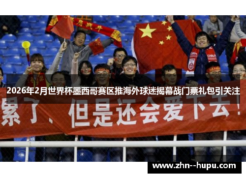 2026年2月世界杯墨西哥赛区推海外球迷揭幕战门票礼包引关注 2026年2月世界杯墨西哥赛区推海外球迷揭幕战门票礼包引关注