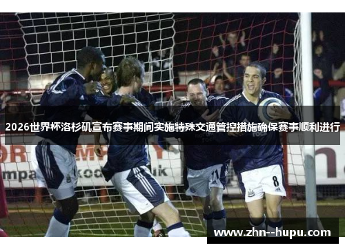 2026世界杯洛杉矶宣布赛事期间实施特殊交通管控措施确保赛事顺利进行 2026世界杯洛杉矶宣布赛事期间实施特殊交通管控措施确保赛事顺利进行