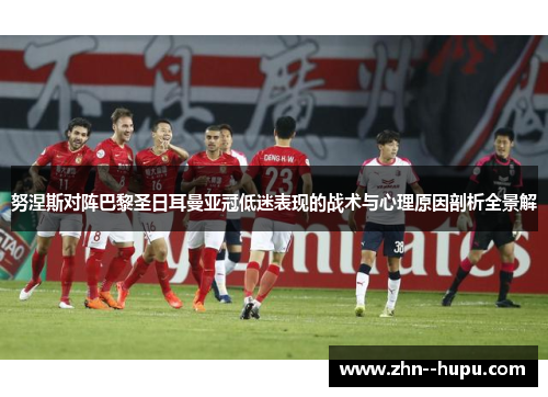 努涅斯对阵巴黎圣日耳曼亚冠低迷表现的战术与心理原因剖析全景解