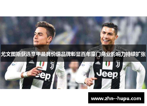 尤文图斯获选意甲最具价值品牌彰显百年豪门商业影响力持续扩张