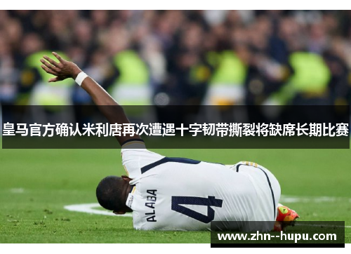 皇马官方确认米利唐再次遭遇十字韧带撕裂将缺席长期比赛