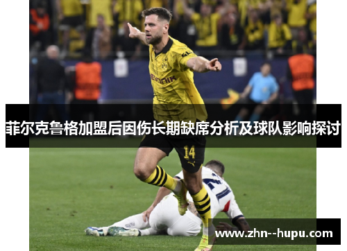 菲尔克鲁格加盟后因伤长期缺席分析及球队影响探讨 菲尔克鲁格加盟后因伤长期缺席分析及球队影响探讨