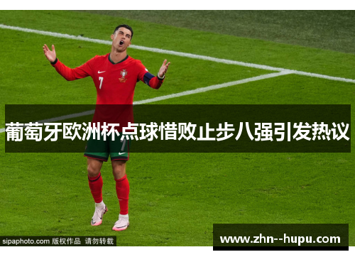 葡萄牙欧洲杯点球惜败止步八强引发热议 葡萄牙欧洲杯点球惜败止步八强引发热议