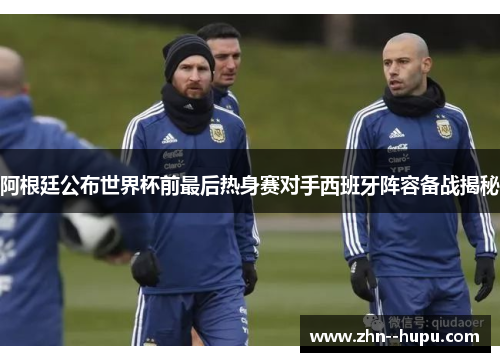 阿根廷公布世界杯前最后热身赛对手西班牙阵容备战揭秘 阿根廷公布世界杯前最后热身赛对手西班牙阵容备战揭秘
