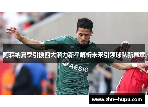 阿森纳夏季引援四大潜力新星解析未来引领球队新篇章 阿森纳夏季引援四大潜力新星解析未来引领球队新篇章