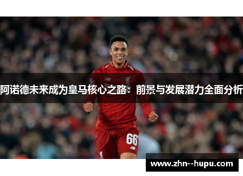 阿诺德未来成为皇马核心之路:前景与发展潜力全面分析 阿诺德未来成为皇马核心之路:前景与发展潜力全面分析
