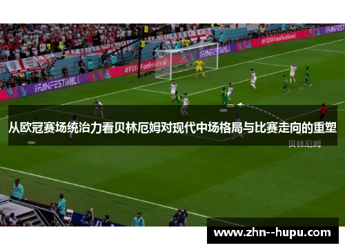 从欧冠赛场统治力看贝林厄姆对现代中场格局与比赛走向的重塑 从欧冠赛场统治力看贝林厄姆对现代中场格局与比赛走向的重塑