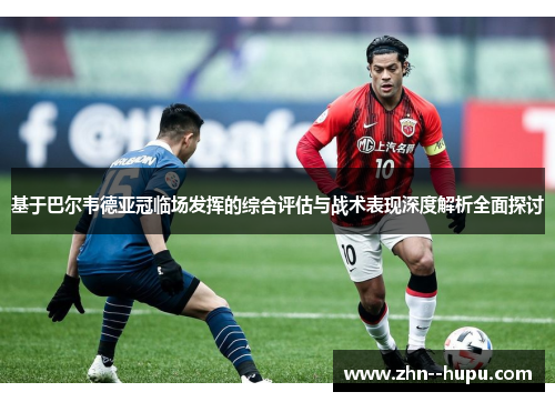 基于巴尔韦德亚冠临场发挥的综合评估与战术表现深度解析全面探讨 基于巴尔韦德亚冠临场发挥的综合评估与战术表现深度解析全面探讨