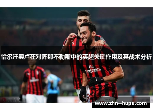 恰尔汗奥卢在对阵那不勒斯中的英超关键作用及其战术分析 恰尔汗奥卢在对阵那不勒斯中的英超关键作用及其战术分析