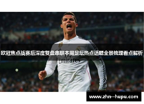 欧冠焦点战赛后深度复盘串联本周足坛热点话题全景梳理看点解析 欧冠焦点战赛后深度复盘串联本周足坛热点话题全景梳理看点解析