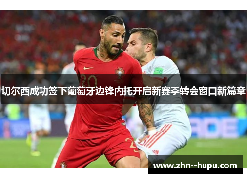 切尔西成功签下葡萄牙边锋内托开启新赛季转会窗口新篇章 切尔西成功签下葡萄牙边锋内托开启新赛季转会窗口新篇章